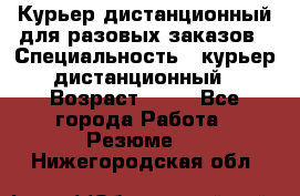 Курьер дистанционный для разовых заказов › Специальность ­ курьер дистанционный › Возраст ­ 52 - Все города Работа » Резюме   . Нижегородская обл.